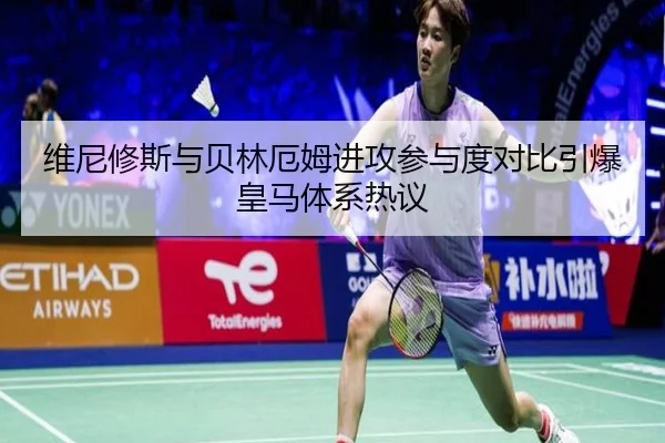 维尼修斯与贝林厄姆进攻参与度对比引爆皇马体系热议